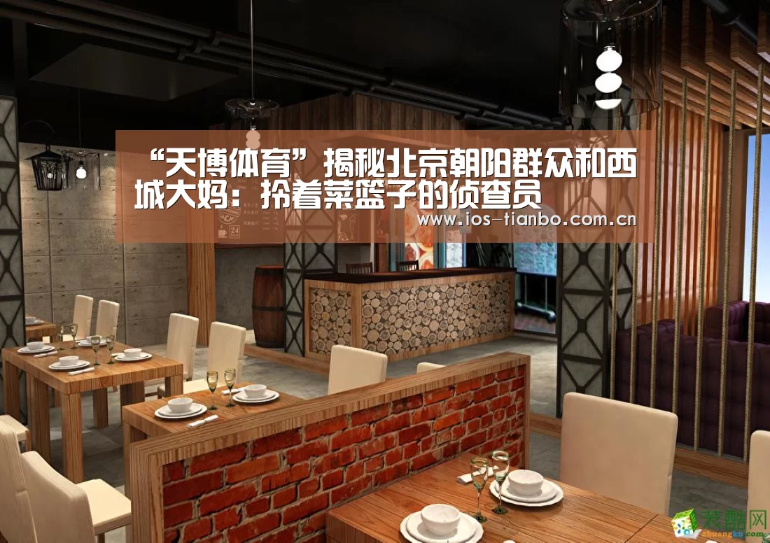 “天博体育”揭秘北京朝阳群众和西城大妈:拎着菜篮子的侦查员(图1) 天博体育手机版